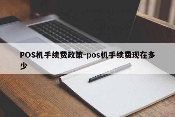 宜春POS机手续费政策-pos机手续费现在多少